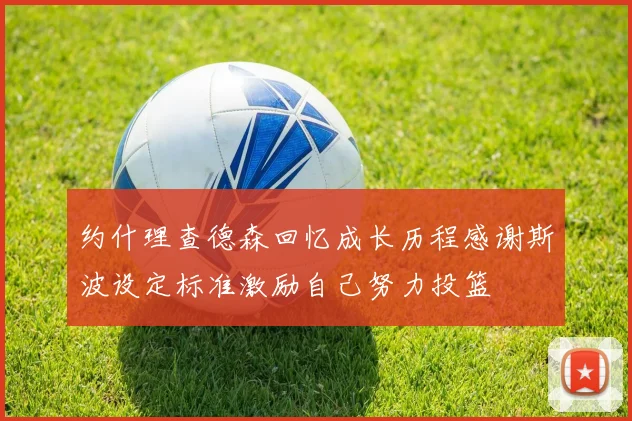 约什理查德森回忆成长历程感谢斯波设定标准激励自己努力投篮